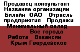 Продавец-консультант › Название организации ­ Билайн, ОАО › Отрасль предприятия ­ Продажи › Минимальный оклад ­ 30 000 - Все города Работа » Вакансии   . Крым,Гвардейское